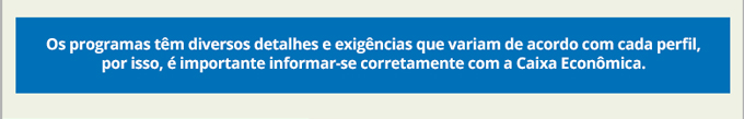 Os programas têm diversos detalhes e exigências que varia de acordo com cada perfil, por isso, é importante informar-se corretamente com a Caixa Econômica. style=