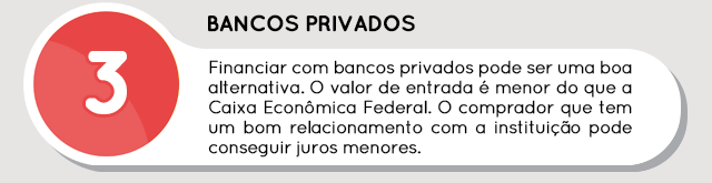 Bancos privados - Financiar com bancos privados pode ser uma boa alternativa. O valor de entrada é menor do que a Caixa Econômica Federal. O comprador que tem um bom relacionamento com a instituição pode conseguir juros menores.